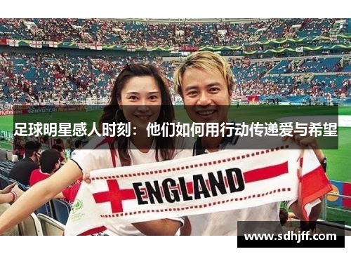 足球明星感人时刻：他们如何用行动传递爱与希望